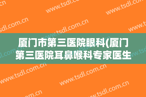 厦门市第三医院眼科(厦门第三医院耳鼻喉科专家医生)