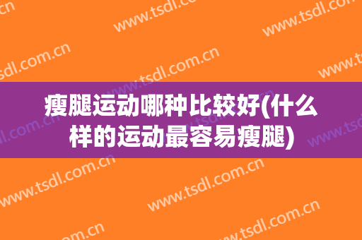 瘦腿运动哪种比较好(什么样的运动最容易瘦腿)