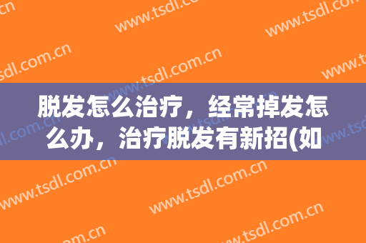 脱发怎么治疗，经常掉发怎么办，治疗脱发有新招(如何治脱发掉发)