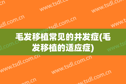 毛发移植常见的并发症(毛发移植的适应症)
