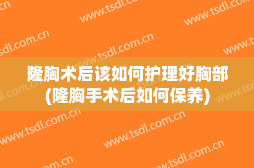 隆胸术后该如何护理好胸部(隆胸手术后如何保养)