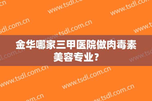 金华哪家三甲医院做肉毒素美容专业？