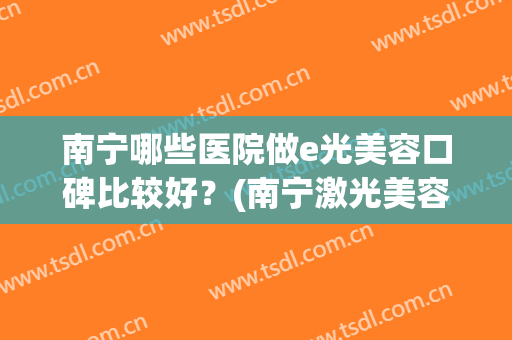 南宁哪些医院做e光美容口碑比较好？(南宁激光美容哪家医院好)