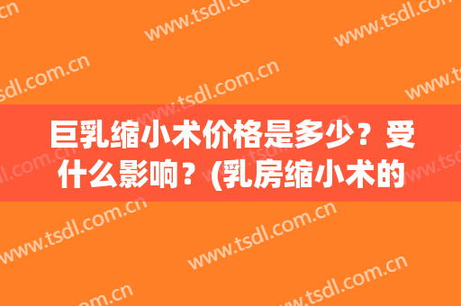巨乳缩小术价格是多少？受什么影响？(乳房缩小术的价钱是多少)