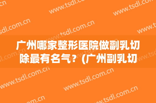 广州哪家整形医院做副乳切除最有名气？(广州副乳切除哪家医院好)