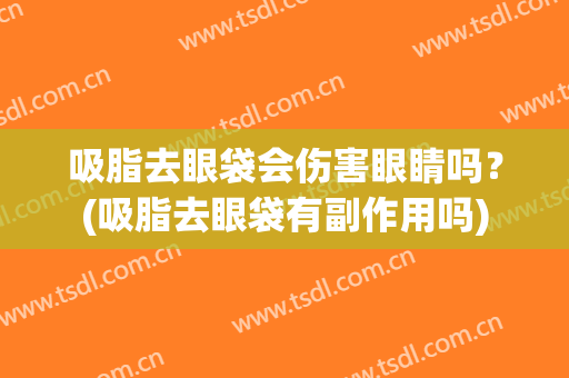 吸脂去眼袋会伤害眼睛吗？(吸脂去眼袋有副作用吗)