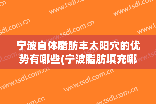 宁波自体脂肪丰太阳穴的优势有哪些(宁波脂肪填充哪里好)