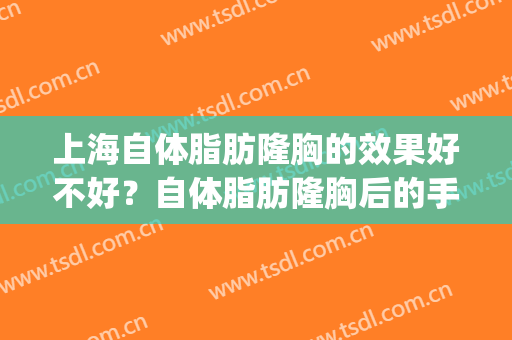 上海自体脂肪隆胸的效果好不好？自体脂肪隆胸后的手感好不好？(自体脂肪隆胸有后悔的吗)