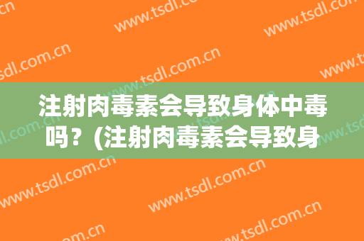 注射肉毒素会导致身体中毒吗？(注射肉毒素会导致身体中毒吗知乎)