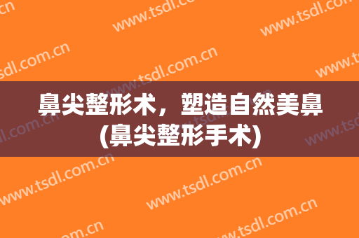 鼻尖整形术，塑造自然美鼻(鼻尖整形手术)