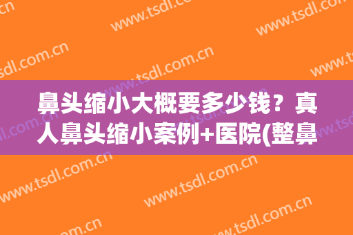 鼻头缩小大概要多少钱？真人鼻头缩小案例+医院(整鼻头缩小要多少钱)