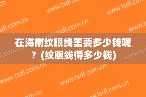 在海南纹眼线需要多少钱呢？(纹眼线得多少钱)