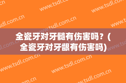 全瓷牙对牙髓有伤害吗？(全瓷牙对牙龈有伤害吗)