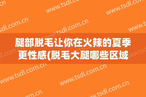 腿部脱毛让你在火辣的夏季更性感(脱毛大腿哪些区域)