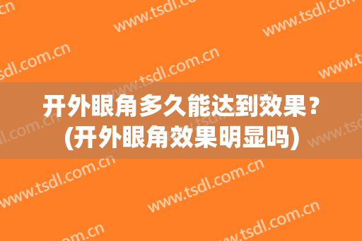 开外眼角多久能达到效果？(开外眼角效果明显吗)