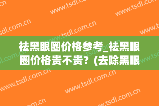祛黑眼圈价格参考_祛黑眼圈价格贵不贵？(去除黑眼圈价格多少)