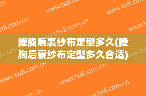 隆胸后裹纱布定型多久(隆胸后裹纱布定型多久合适)