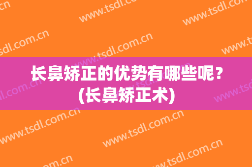 长鼻矫正的优势有哪些呢？(长鼻矫正术)