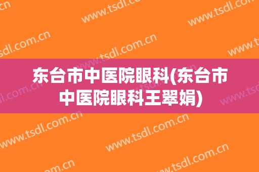 东台市中医院眼科(东台市中医院眼科王翠娟)