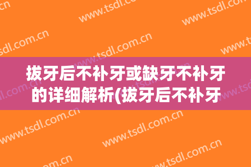拔牙后不补牙或缺牙不补牙的详细解析(拔牙后不补牙行吗)