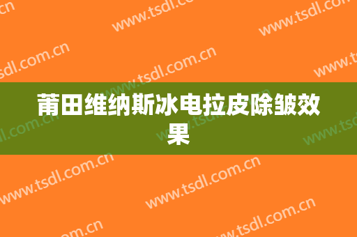莆田维纳斯冰电拉皮除皱效果