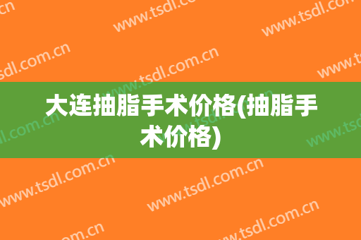 大连抽脂手术价格(抽脂手术价格)