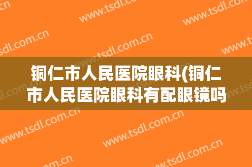铜仁市人民医院眼科(铜仁市人民医院眼科有配眼镜吗)