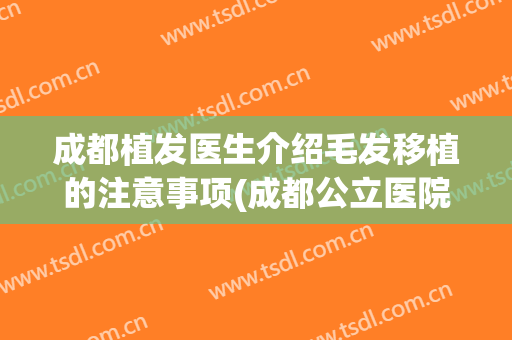 成都植发医生介绍毛发移植的注意事项(成都公立医院 植发)