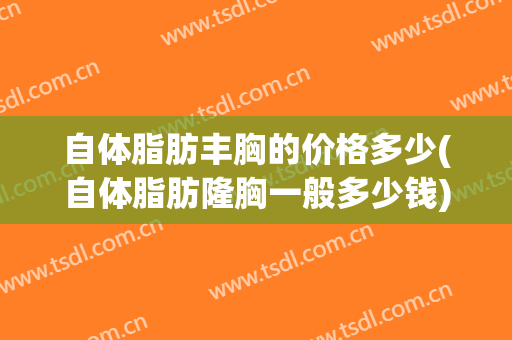 自体脂肪丰胸的价格多少(自体脂肪隆胸一般多少钱)