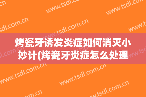 烤瓷牙诱发炎症如何消灭小妙计(烤瓷牙炎症怎么处理)