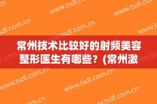 常州技术比较好的射频美容整形医生有哪些？(常州激光美容医院)