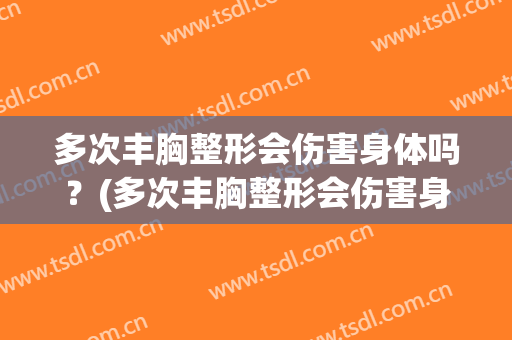 多次丰胸整形会伤害身体吗？(多次丰胸整形会伤害身体吗视频)
