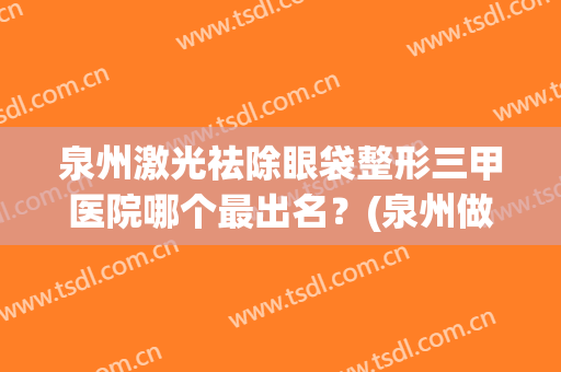 泉州激光祛除眼袋整形三甲医院哪个最出名?(泉州做眼睛激光医院哪家好) 泉州激光祛除眼袋整形三甲医院哪个最出名?(泉州做眼睛激光医院哪家好)