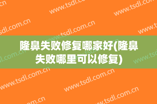 隆鼻失败修复哪家好(隆鼻失败哪里可以修复)