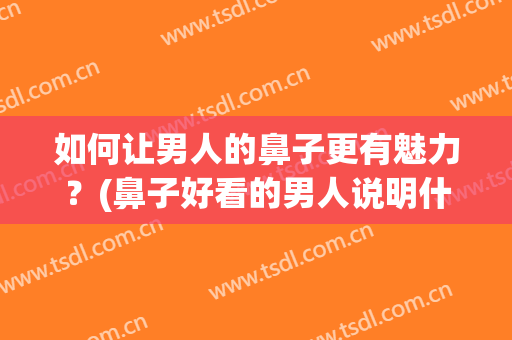 如何让男人的鼻子更有魅力？(鼻子好看的男人说明什么)
