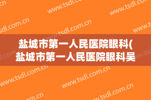 盐城市第一人民医院眼科(盐城市第一人民医院眼科吴华新)