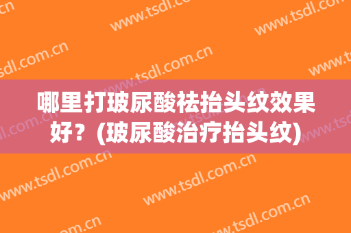 哪里打玻尿酸祛抬头纹效果好？(玻尿酸治疗抬头纹)
