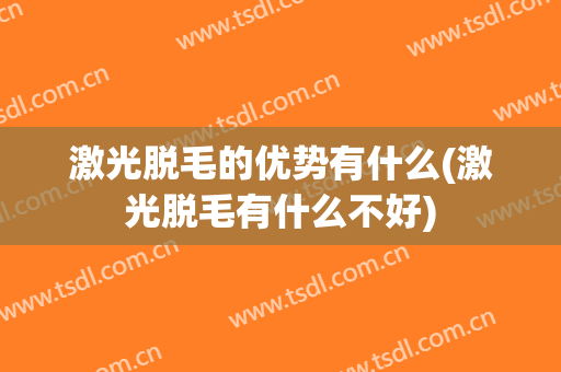 激光脱毛的优势有什么(激光脱毛有什么不好)
