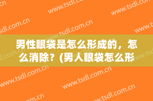男性眼袋是怎么形成的，怎么消除？(男人眼袋怎么形成的?怎么样才能消除)