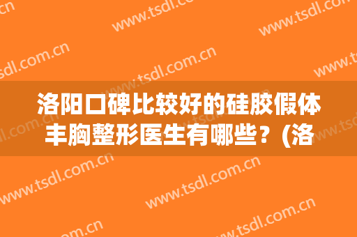 洛阳口碑比较好的硅胶假体丰胸整形医生有哪些？(洛阳假体隆胸多少钱)