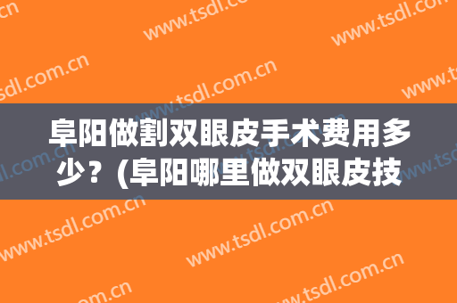 阜阳做割双眼皮手术费用多少？(阜阳哪里做双眼皮技术好,效果好)