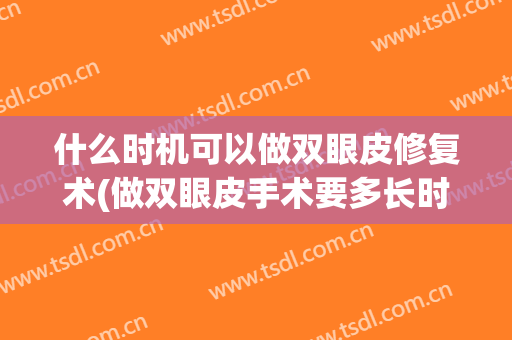 什么时机可以做双眼皮修复术(做双眼皮手术要多长时间才能恢复得好)