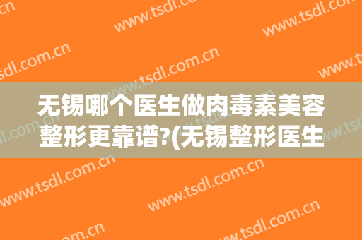 无锡哪个医生做肉毒素美容整形更靠谱?(无锡整形医生招聘)
