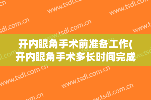 开内眼角手术前准备工作(开内眼角手术多长时间完成)