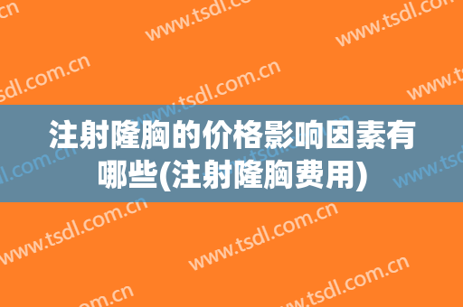 注射隆胸的价格影响因素有哪些(注射隆胸费用)