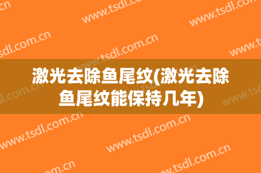 激光去除鱼尾纹(激光去除鱼尾纹能保持几年)