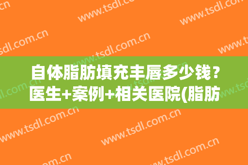 自体脂肪填充丰唇多少钱？医生+案例+相关医院(脂肪填充唇部多少钱)