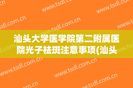汕头大学医学院第二附属医院光子祛斑注意事项(汕头附二有皮肤科吗)