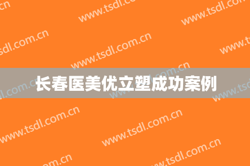 长春医美优立塑成功案例