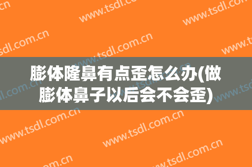 膨体隆鼻有点歪怎么办(做膨体鼻子以后会不会歪)